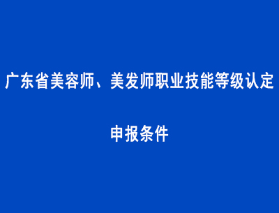 廣東省美容師、美發(fā)師職業(yè)技能等級認定申報條件