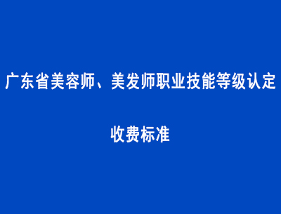 廣東省美容師、美發(fā)師職業(yè)技能等級認定收費標準