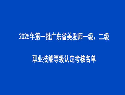 2025年第一批廣東省美發(fā)師一級、二級職業(yè)技能等級認(rèn)定考核名單