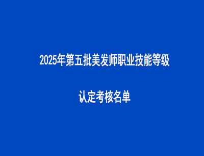 2025年第五批美發(fā)師職業(yè)技能等級(jí)認(rèn)定考核名單