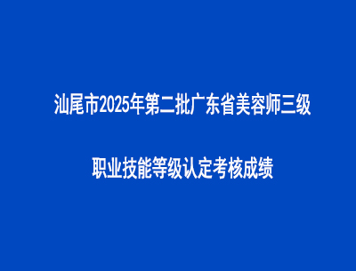 汕尾市2025年第二批廣東省美容師三級職業(yè)技能等級認定考核成績